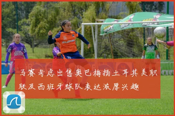 马赛考虑出售奥巴梅扬土耳其美职联及西班牙球队表达浓厚兴趣