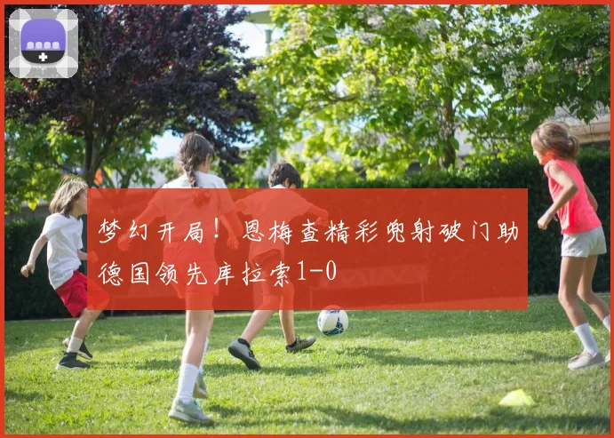 梦幻开局！恩梅查精彩兜射破门助德国领先库拉索1-0