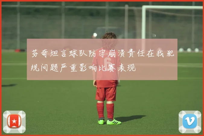 芬奇坦言球队防守崩溃责任在我犯规问题严重影响比赛表现