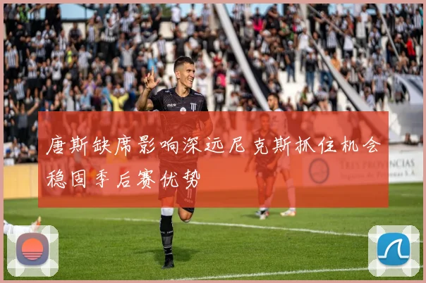 唐斯缺席影响深远尼克斯抓住机会稳固季后赛优势