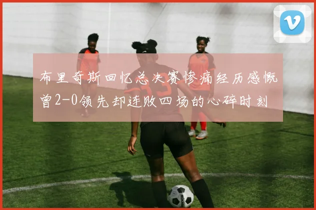 布里奇斯回忆总决赛惨痛经历感慨曾2-0领先却连败四场的心碎时刻