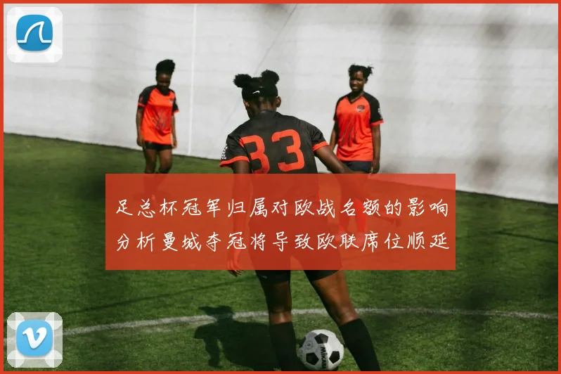 足总杯冠军归属对欧战名额的影响分析曼城夺冠将导致欧联席位顺延