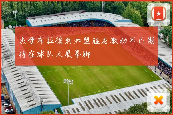 杰登布拉德利加盟猛龙激动不已期待在球队大展拳脚