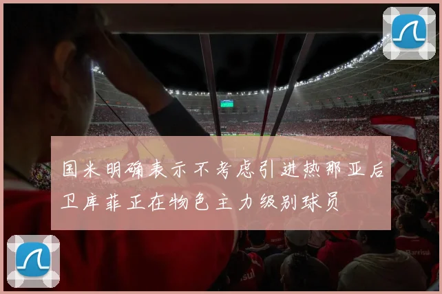 国米明确表示不考虑引进热那亚后卫库菲正在物色主力级别球员