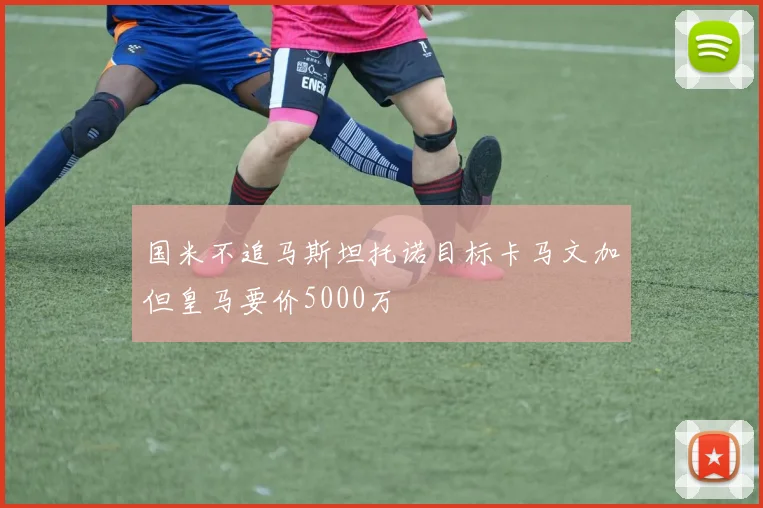 国米不追马斯坦托诺目标卡马文加但皇马要价5000万