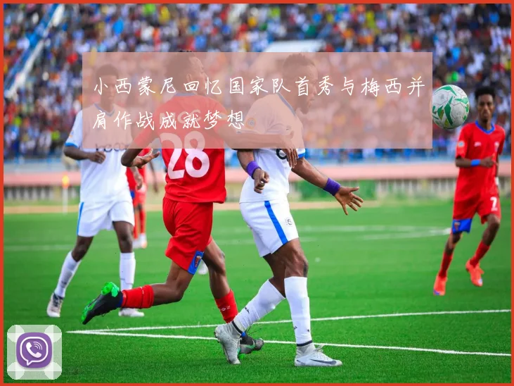 小西蒙尼回忆国家队首秀与梅西并肩作战成就梦想
