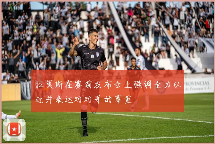 拉莫斯在赛前发布会上强调全力以赴并表达对对手的尊重