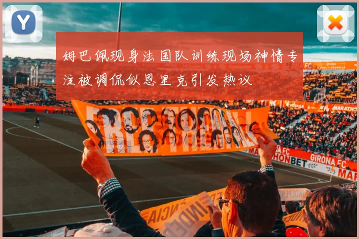 姆巴佩现身法国队训练现场神情专注被调侃似恩里克引发热议