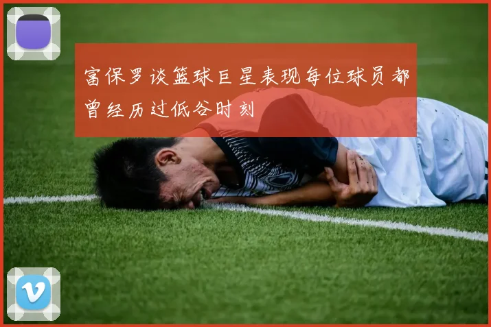 富保罗谈篮球巨星表现每位球员都曾经历过低谷时刻