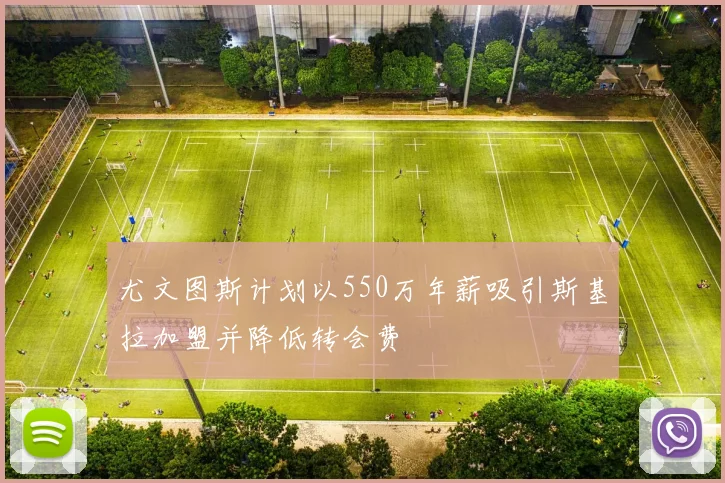 尤文图斯计划以550万年薪吸引斯基拉加盟并降低转会费
