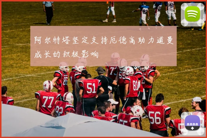 阿尔特塔坚定支持厄德高助力道曼成长的积极影响