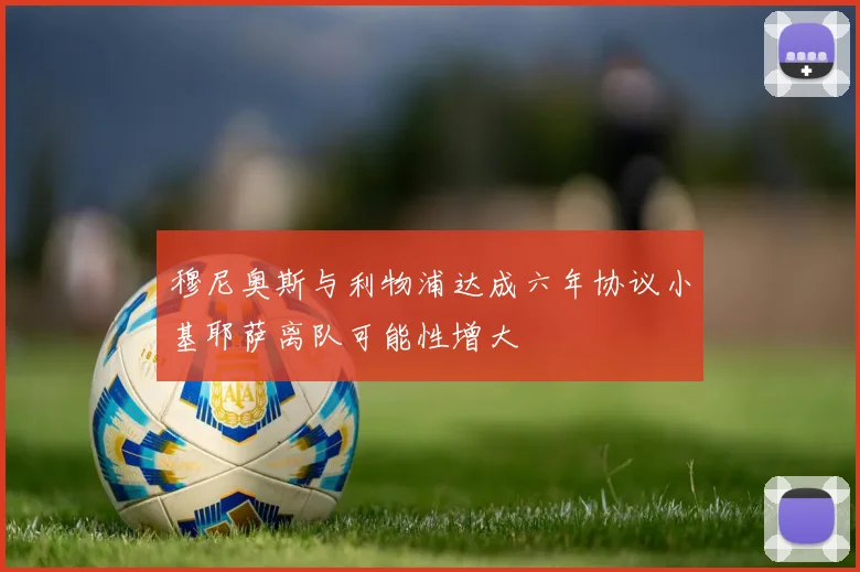 穆尼奥斯与利物浦达成六年协议小基耶萨离队可能性增大