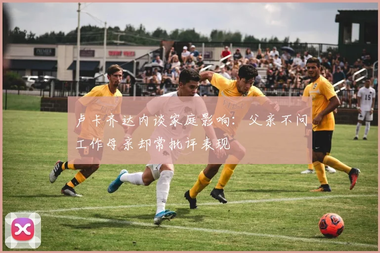 卢卡齐达内谈家庭影响：父亲不问工作母亲却常批评表现